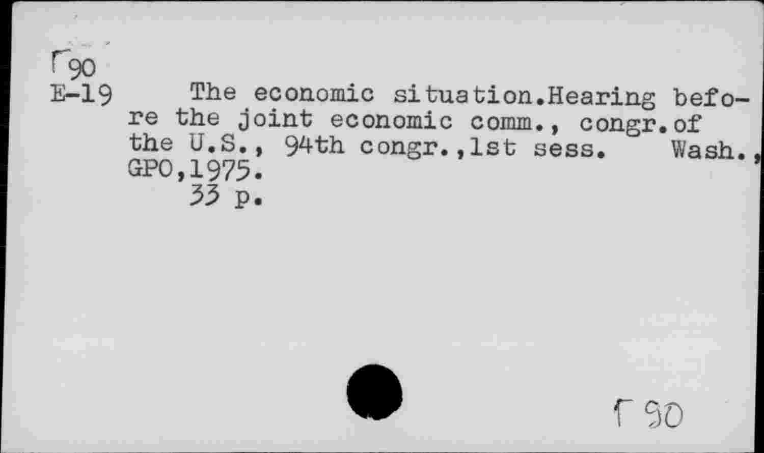 ﻿E-19 The economic situation.Hearing before the joint economic comm., congr.of the U.S., 94th congr.,1st sess. Wash. GPO,1975.
33 p.
r go